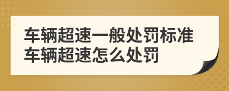 车辆超速一般处罚标准车辆超速怎么处罚