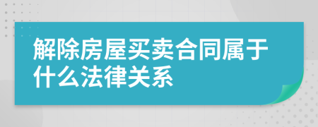 解除房屋买卖合同属于什么法律关系