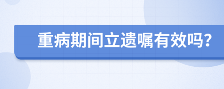 重病期间立遗嘱有效吗？