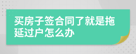 买房子签合同了就是拖延过户怎么办