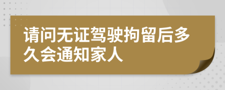 请问无证驾驶拘留后多久会通知家人