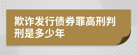 欺诈发行债券罪高刑判刑是多少年