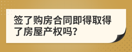 签了购房合同即得取得了房屋产权吗？