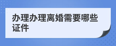 办理办理离婚需要哪些证件