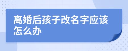 离婚后孩子改名字应该怎么办