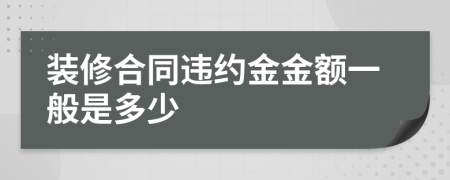 装修合同违约金金额一般是多少