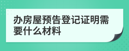 办房屋预告登记证明需要什么材料