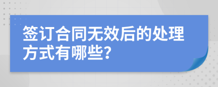 签订合同无效后的处理方式有哪些？