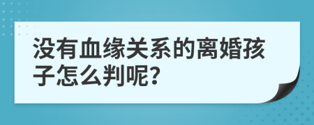 没有血缘关系的离婚孩子怎么判呢？