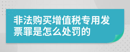 非法购买增值税专用发票罪是怎么处罚的