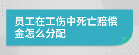 员工在工伤中死亡赔偿金怎么分配