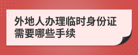 外地人办理临时身份证需要哪些手续