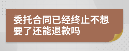 委托合同已经终止不想要了还能退款吗