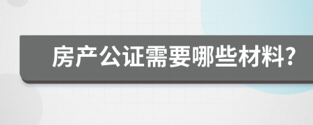 房产公证需要哪些材料?