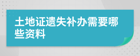 土地证遗失补办需要哪些资料