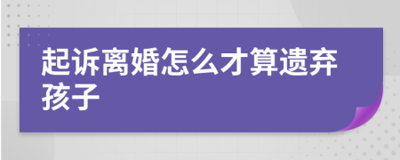 起诉离婚怎么才算遗弃孩子