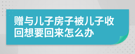 赠与儿子房子被儿子收回想要回来怎么办