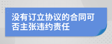 没有订立协议的合同可否主张违约责任