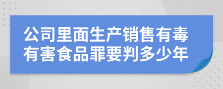 公司里面生产销售有毒有害食品罪要判多少年