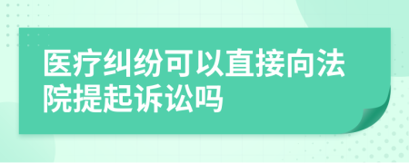 医疗纠纷可以直接向法院提起诉讼吗