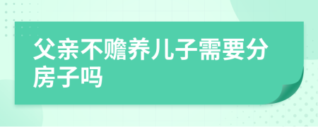 父亲不赡养儿子需要分房子吗