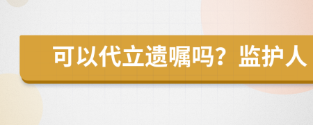 可以代立遗嘱吗？监护人