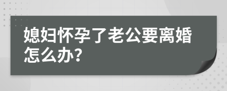 媳妇怀孕了老公要离婚怎么办？