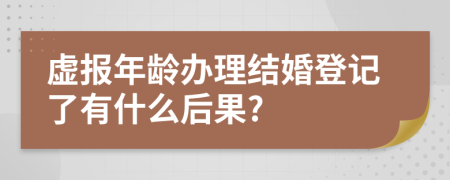 虚报年龄办理结婚登记了有什么后果?