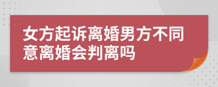 女方起诉离婚男方不同意离婚会判离吗