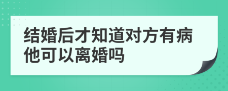 结婚后才知道对方有病他可以离婚吗