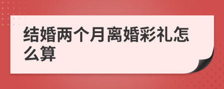 结婚两个月离婚彩礼怎么算