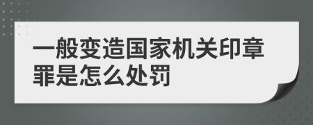 一般变造国家机关印章罪是怎么处罚