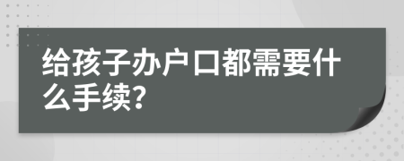 给孩子办户口都需要什么手续？