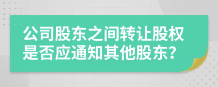 公司股东之间转让股权是否应通知其他股东？
