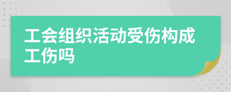 工会组织活动受伤构成工伤吗
