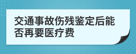 交通事故伤残鉴定后能否再要医疗费