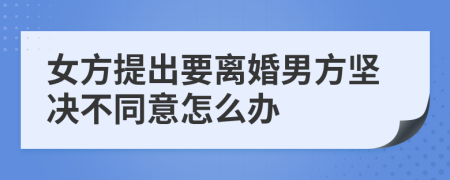 女方提出要离婚男方坚决不同意怎么办