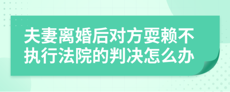 夫妻离婚后对方耍赖不执行法院的判决怎么办