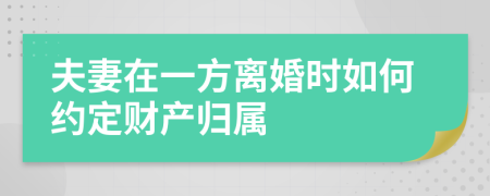 夫妻在一方离婚时如何约定财产归属