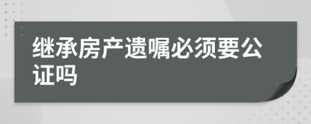 继承房产遗嘱必须要公证吗