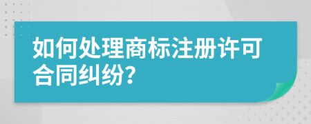 如何处理商标注册许可合同纠纷？