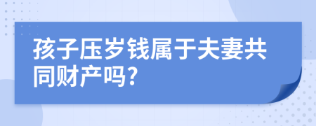 孩子压岁钱属于夫妻共同财产吗?