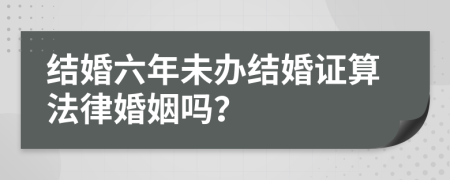 结婚六年未办结婚证算法律婚姻吗？