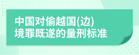 中国对偷越国(边) 境罪既遂的量刑标准