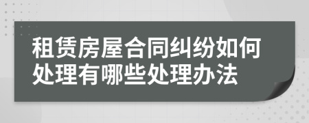租赁房屋合同纠纷如何处理有哪些处理办法