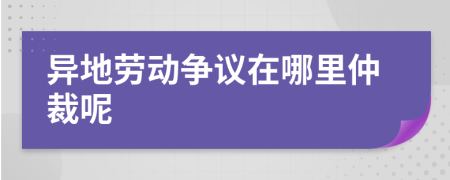 异地劳动争议在哪里仲裁呢