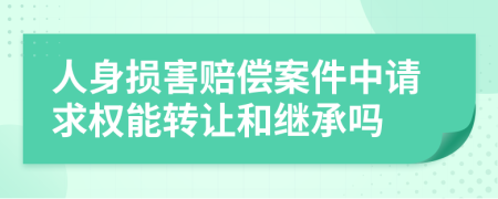 人身损害赔偿案件中请求权能转让和继承吗