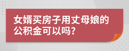 女婿买房子用丈母娘的公积金可以吗？