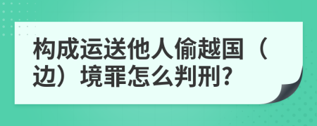 构成运送他人偷越国（边）境罪怎么判刑?