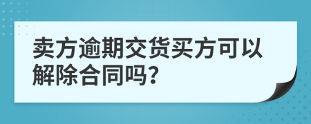 卖方逾期交货买方可以解除合同吗？